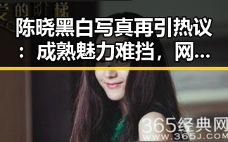 陈晓黑白写真再引热议：成熟魅力难挡，网友直呼“帅炸”🔥