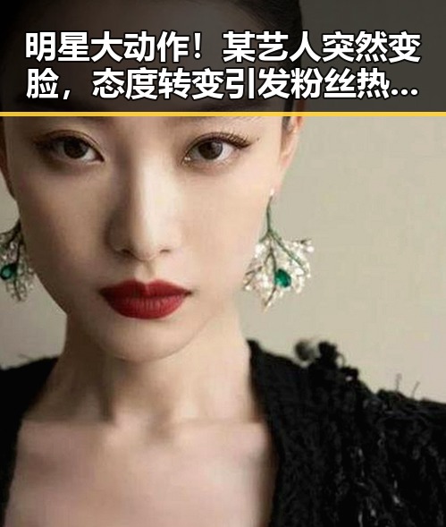 明星大动作！某艺人突然变脸，态度转变引发粉丝热议✨