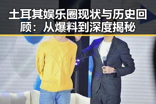 土耳其娱乐圈现状与历史回顾：从爆料到深度揭秘