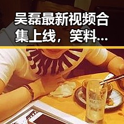 吴磊最新视频合集上线，笑料不断引爆网友热议！