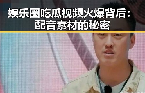 娱乐圈吃瓜视频火爆背后：配音素材的秘密