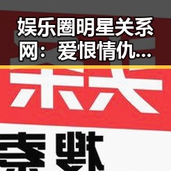 娱乐圈明星关系网：爱恨情仇与深层次的背后分析