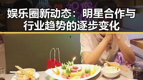 娱乐圈新动态：明星合作与行业趋势的逐步变化